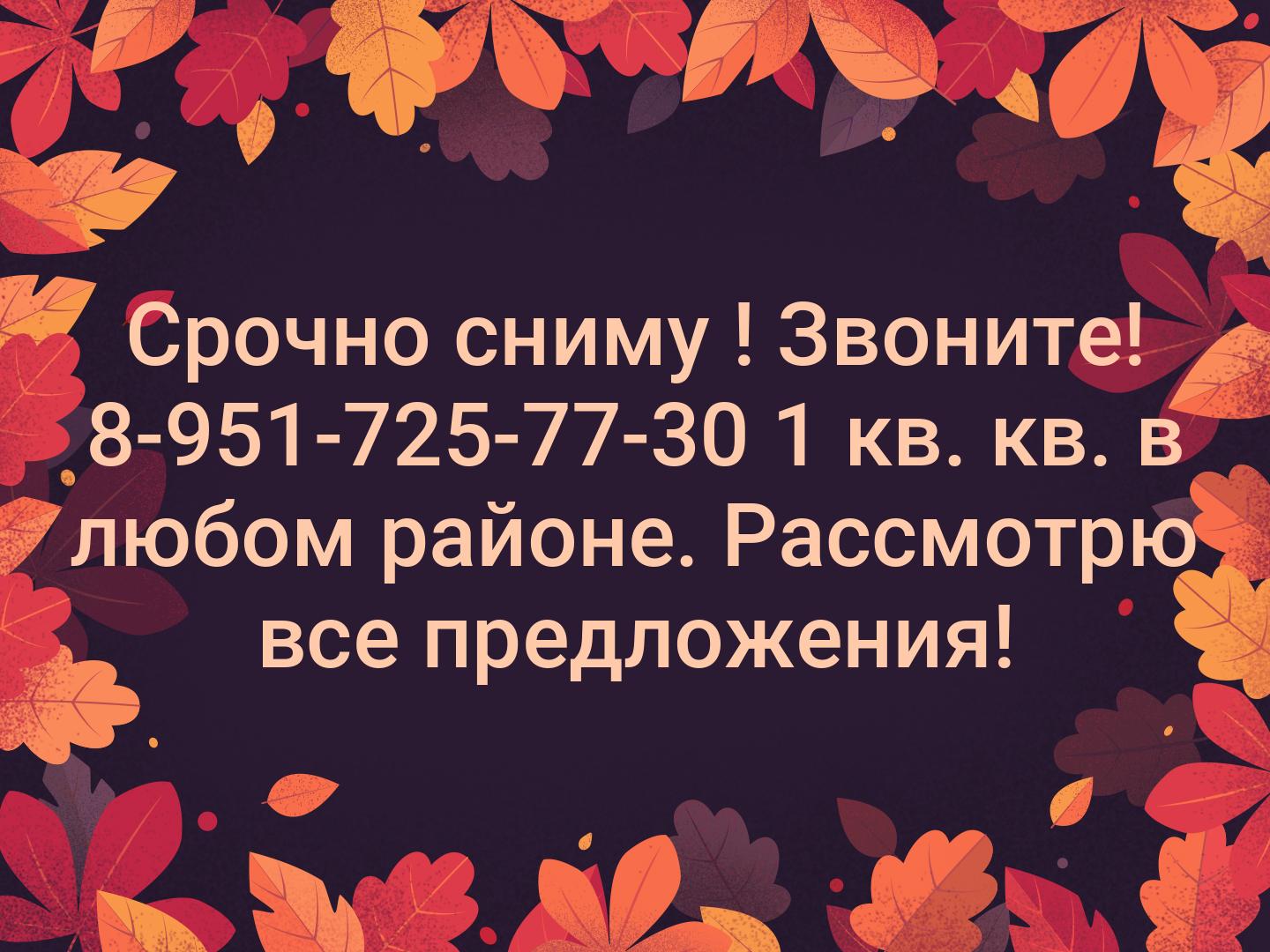 Срочно сниму ! Звоните! 8-951-725-77-30 1 кв. кв. в любом районе. Рассмотрю все предложения!